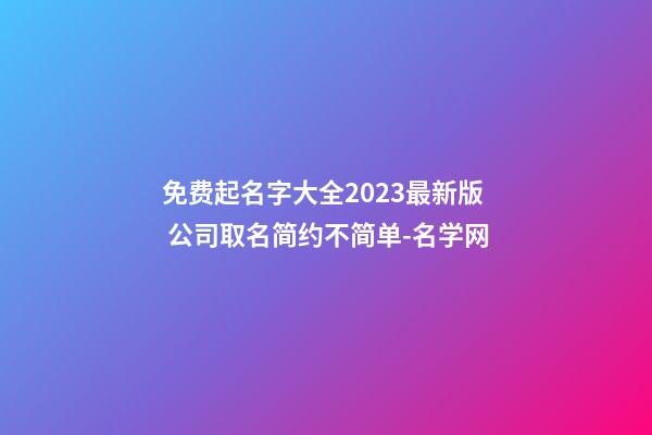 免费起名字大全2023最新版 公司取名简约不简单-名学网-第1张-公司起名-玄机派